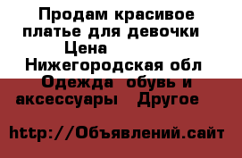 Продам красивое платье для девочки › Цена ­ 1 500 - Нижегородская обл. Одежда, обувь и аксессуары » Другое   